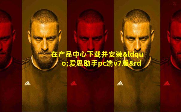 在产品中心下载并安装“爱思助手pc端v7版”