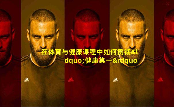在体育与健康课程中如何贯彻“健康第一”的指导思想