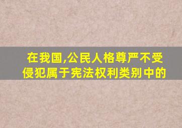 在我国,公民人格尊严不受侵犯属于宪法权利类别中的