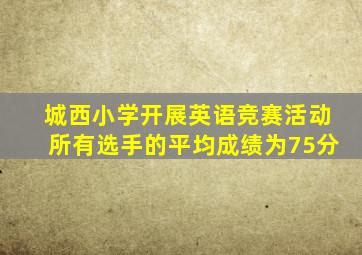 城西小学开展英语竞赛活动所有选手的平均成绩为75分