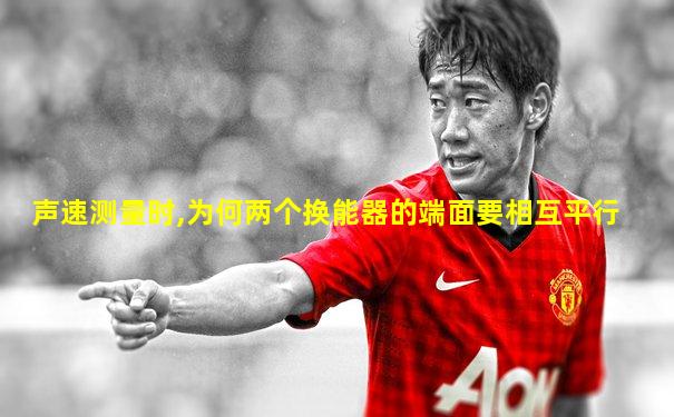 声速测量时,为何两个换能器的端面要相互平行