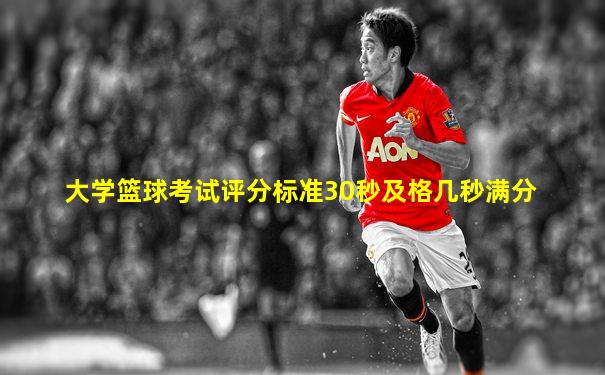 大学篮球考试评分标准30秒及格几秒满分
