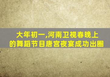 大年初一,河南卫视春晚上的舞蹈节目唐宫夜宴成功出圈