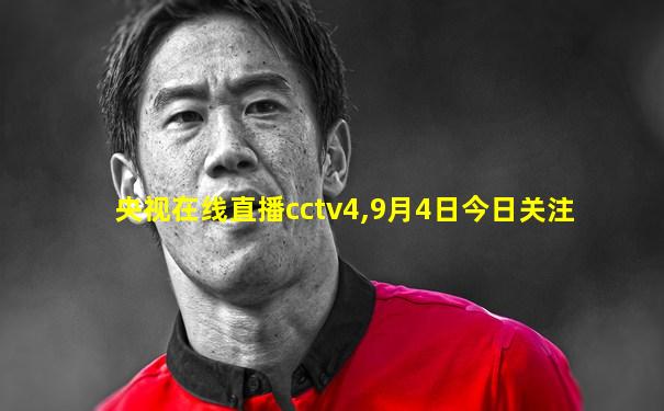 央视在线直播cctv4,9月4日今日关注