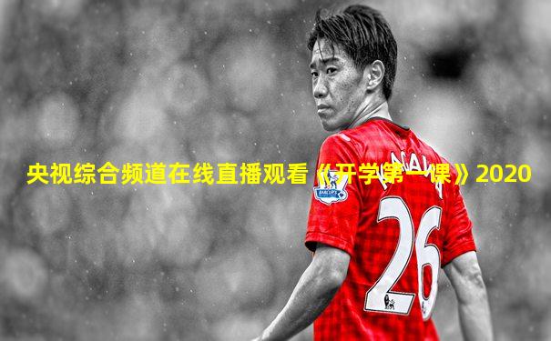 央视综合频道在线直播观看《开学第一课》2020