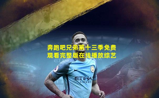 奔跑吧兄弟第十三季免费观看完整版在线播放综艺