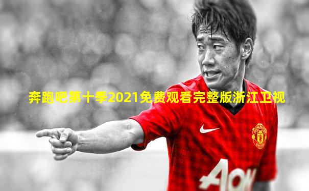 奔跑吧第十季2021免费观看完整版浙江卫视