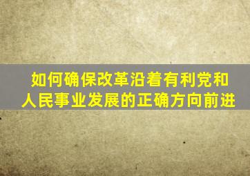 如何确保改革沿着有利党和人民事业发展的正确方向前进