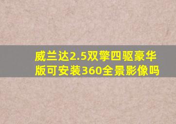 威兰达2.5双擎四驱豪华版可安装360全景影像吗