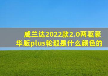 威兰达2022款2.0两驱豪华版plus轮毂是什么颜色的