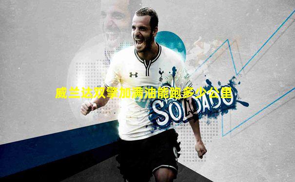 威兰达双擎加满油能跑多少公里