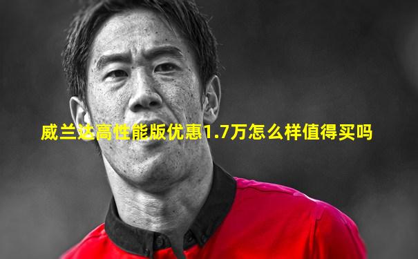 威兰达高性能版优惠1.7万怎么样值得买吗