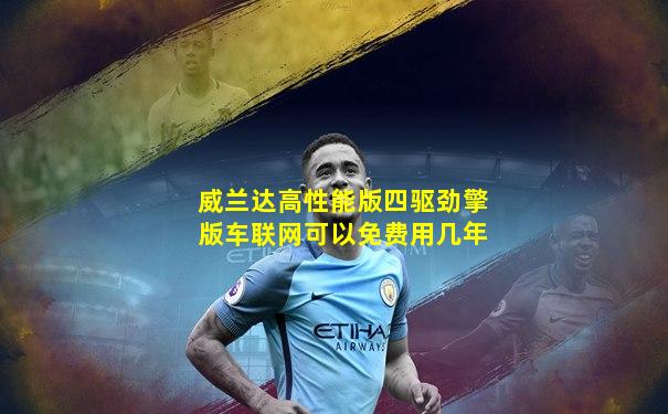 威兰达高性能版四驱劲擎版车联网可以免费用几年