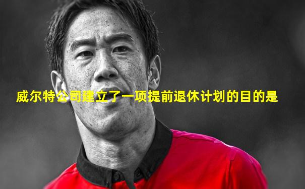 威尔特公司建立了一项提前退休计划的目的是