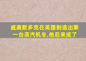 威廉默多克在英国制造出第一台蒸汽机车,他后来成了