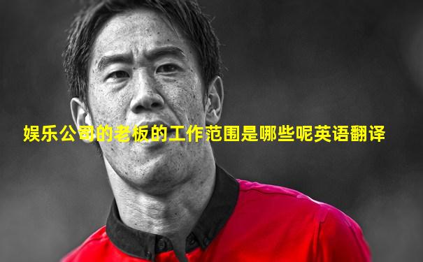 娱乐公司的老板的工作范围是哪些呢英语翻译