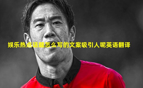 娱乐热点话题怎么写的文案吸引人呢英语翻译