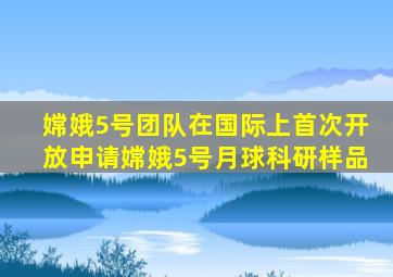 嫦娥5号团队在国际上首次开放申请嫦娥5号月球科研样品