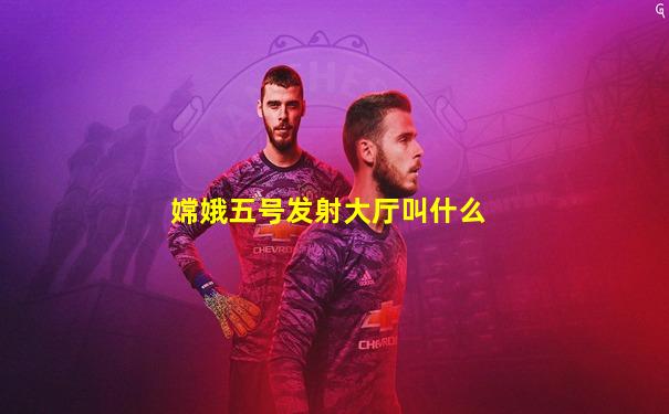 嫦娥五号发射大厅叫什么