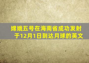 嫦娥五号在海南省成功发射于12月1日到达月球的英文