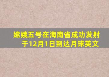 嫦娥五号在海南省成功发射于12月1日到达月球英文
