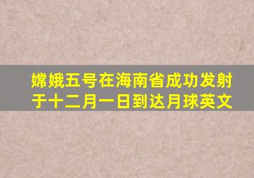 嫦娥五号在海南省成功发射于十二月一日到达月球英文
