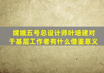 嫦娥五号总设计师叶培建对于基层工作者有什么借鉴意义
