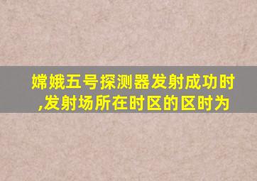 嫦娥五号探测器发射成功时,发射场所在时区的区时为