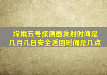 嫦娥五号探测器发射时间是几月几日安全返回时间是几点