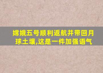 嫦娥五号顺利返航并带回月球土壤,这是一件加强语气