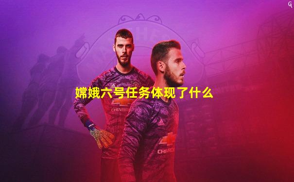嫦娥六号任务体现了什么