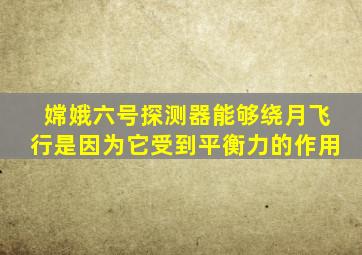嫦娥六号探测器能够绕月飞行是因为它受到平衡力的作用