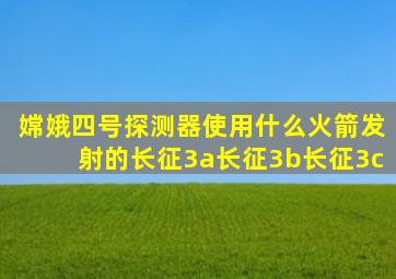 嫦娥四号探测器使用什么火箭发射的长征3a长征3b长征3c