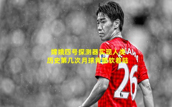 嫦娥四号探测器实现人类历史第几次月球背面软着陆