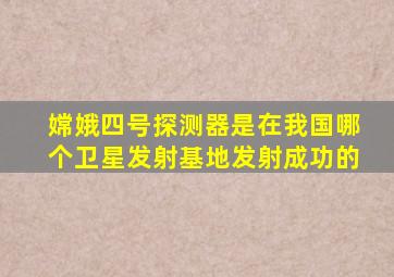 嫦娥四号探测器是在我国哪个卫星发射基地发射成功的