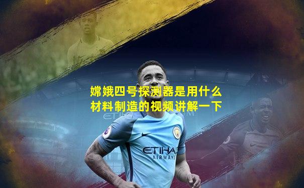 嫦娥四号探测器是用什么材料制造的视频讲解一下