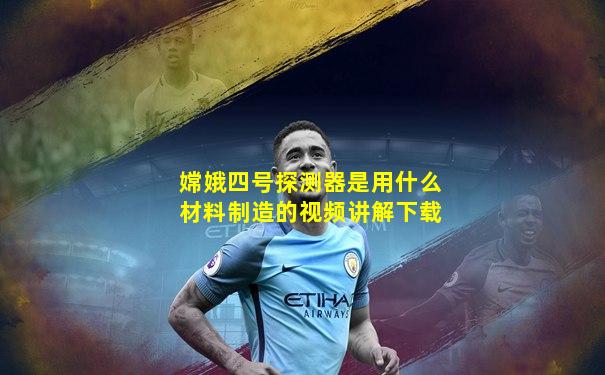 嫦娥四号探测器是用什么材料制造的视频讲解下载
