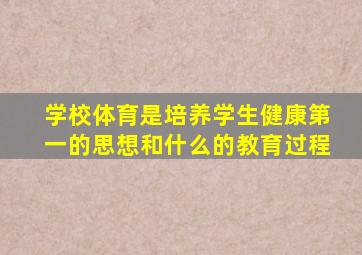 学校体育是培养学生健康第一的思想和什么的教育过程