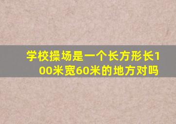 学校操场是一个长方形长100米宽60米的地方对吗