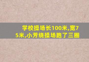 学校操场长100米,宽75米,小芳绕操场跑了三圈