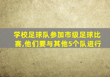 学校足球队参加市级足球比赛,他们要与其他5个队进行