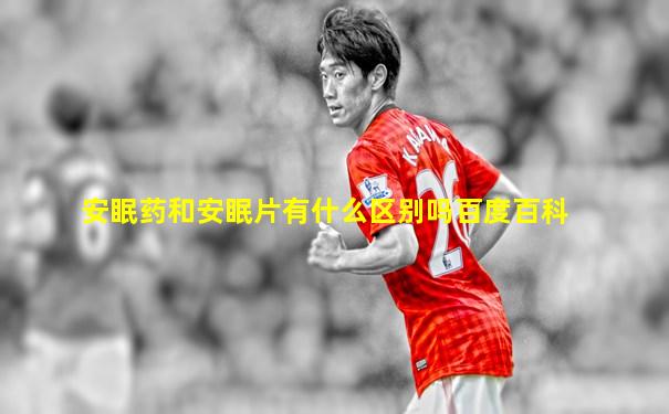 安眠药和安眠片有什么区别吗百度百科