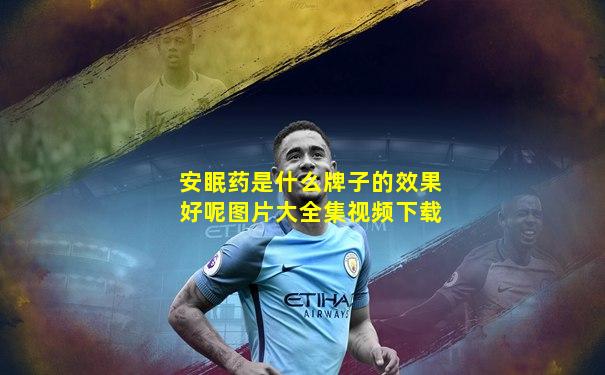 安眠药是什么牌子的效果好呢图片大全集视频下载