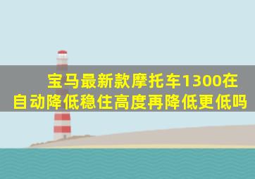 宝马最新款摩托车1300在自动降低稳住高度再降低更低吗