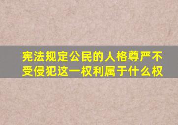 宪法规定公民的人格尊严不受侵犯这一权利属于什么权