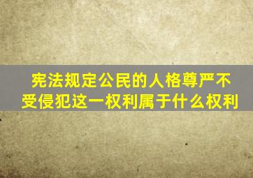 宪法规定公民的人格尊严不受侵犯这一权利属于什么权利
