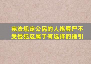 宪法规定公民的人格尊严不受侵犯这属于有选择的指引