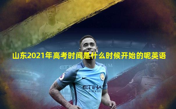 山东2021年高考时间是什么时候开始的呢英语