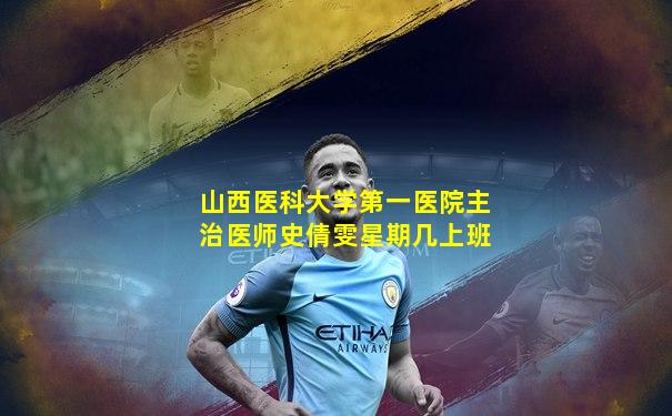 山西医科大学第一医院主治医师史倩雯星期几上班