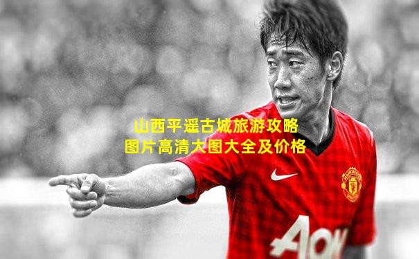 山西平遥古城旅游攻略图片高清大图大全及价格